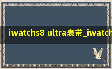 iwatchs8 ultra表带_iwatchs8 ultra怎么查激活时间